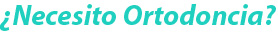 ¿Necesito Ortodoncia?